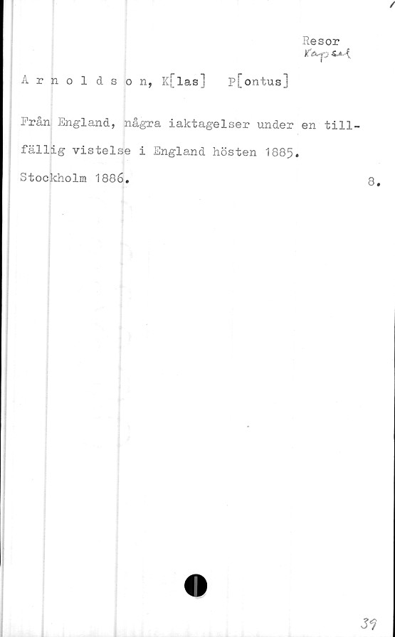  ﻿/
Resor
JfA-p
Arnoldson, K[las] p[ontus]
Från England, några iaktagelser under en till-
fällig vistelse i England hösten 1885.
Stockholm 1886.	8.
31