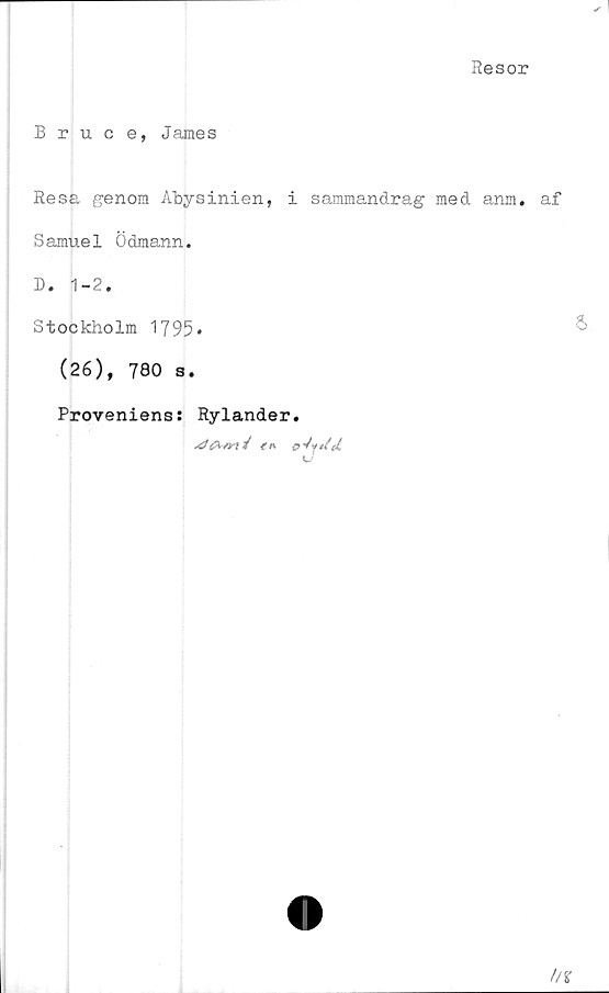  ﻿Resor
Bruce, James
Resa genom Abysinien, i sammandrag med anm. af
S amue1 Ödmann.
D. 1-2.
Stockholm 1795.
(26), 780 s.
Proveniens: Rylander.
/ t K ä> Vy d
S.
liz