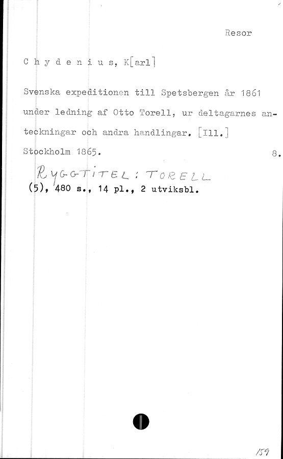  ﻿Resor
Chydenius, K[arll
Svenska expeditionen till Spetsbergen är 1861
under ledning af Otto Torell, ur deltagarnes an-
teckningar och andra handlingar, [ill. j
Stockholm 1865.	8
£y6-ö-^/ret ; 'ToeELL.
(5)» 480 s., 14 pl.f 2 utviksbl.