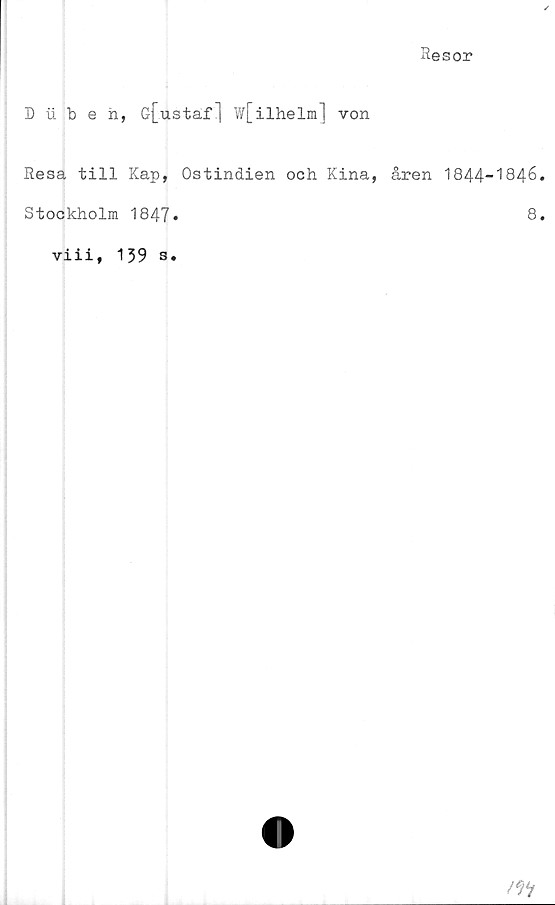  ﻿Resor
I) iibeii, G{ustaf | w[ilhelm] von
Resa till Kap, Ostindien och Kina, åren 1844-1846.
Stockholm 1847*	8.
viii, 159 s.
