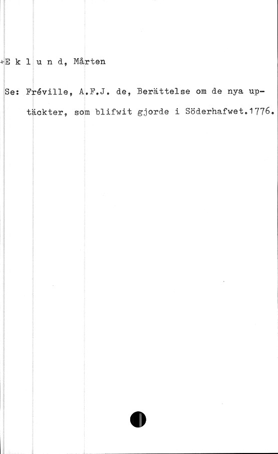  ﻿Eklund, Mårten
Se: Préville, A.P.J. de, Berättelse om de nya up-
täckter, som Blifwit gjorde i Söderhafwet.1776.