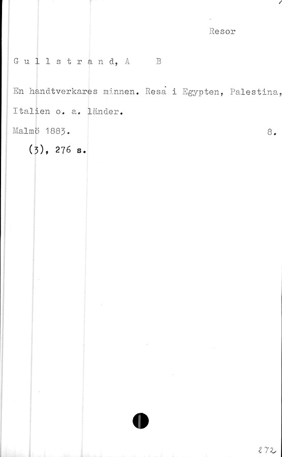  ﻿/
Resor
Gullstrand, A
En handtverkares minnen.
Italien o. a. länder.
B
Resa i Egypten, Palestina,
Malmö 1883.
(3), 276 s.
8.
11X,