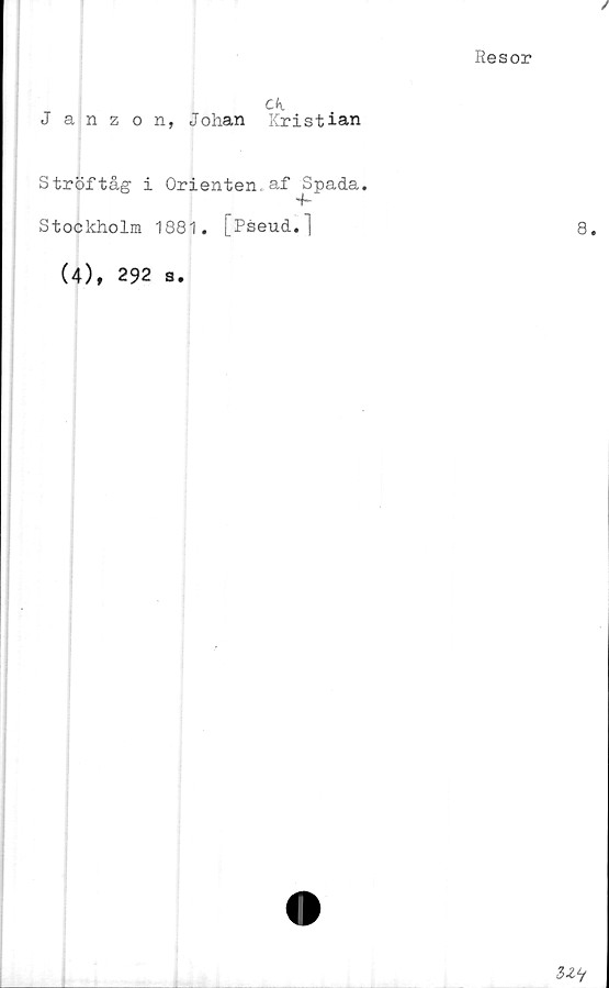  ﻿ck
Janzon, Johan Kristian
Ströftåg i Orienten.af^Spada.
Stockholm 1881.
(4), 292 a.
[Pseud."|
/
Resor
8.
