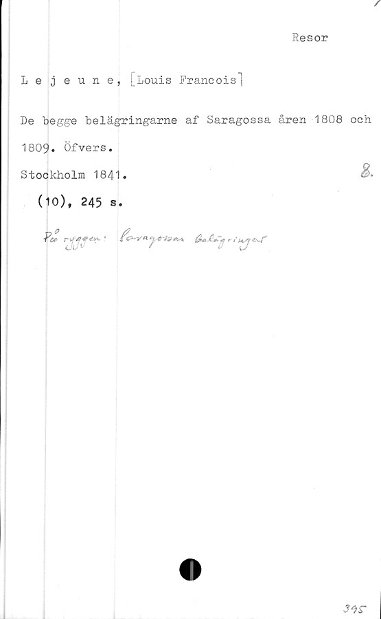  ﻿f
Resor
Lejeune, [Louis Rrancois]
De begge belägringarne af Saragossa åren 1808 och
1809* Öfvers.
Stockholm 1841.	&
(10), 245 s.

