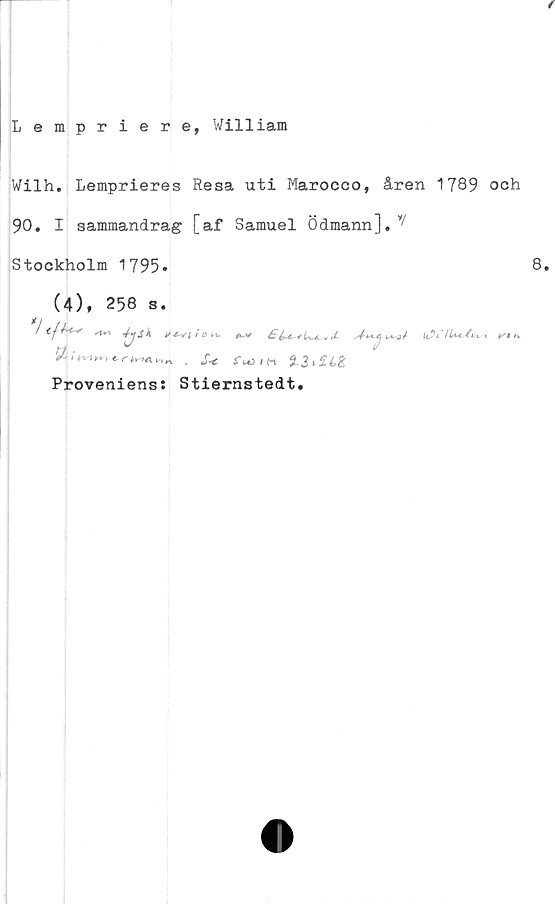  ﻿Lempriere, William
Wilh. Lemprieres Resa uti Marocco, åren 1789 och
90, I sammandrag [af Samuel Ödmann],V/l
Stockholm 1795»	8,
(4), 258 s.
t,-. X<	%3>£l%
Proveniens: Stiernstedt.