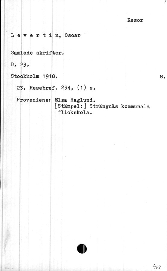  ﻿Resor
Levertin, Oscar
Samlade skrifter.
D. 23.
Stockholm 1918.
23. Resebref. 254, (O s.
Proveniens: Elsa Haglund.
[Stämpel:] Strängnäs kommunala
flickskola.
