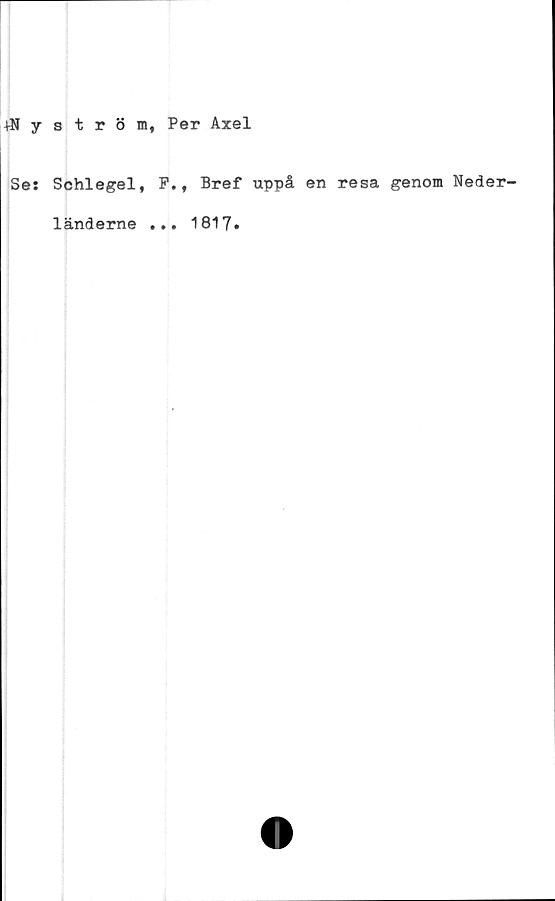  ﻿4Nystr 8 m, Per Axel
Se: Schlegel, F.t Bref uppå en resa genom Neder-
länderne ... 1817»