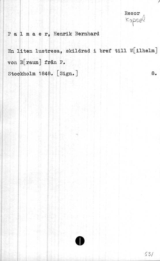  ﻿Palmaer, Henrik Bernhard
Resor
fl
En liten lustresa, skildrad i bref till w[ilhelm]
von B[raun] från P.
Stockholm 1848. [Sign.]
8.