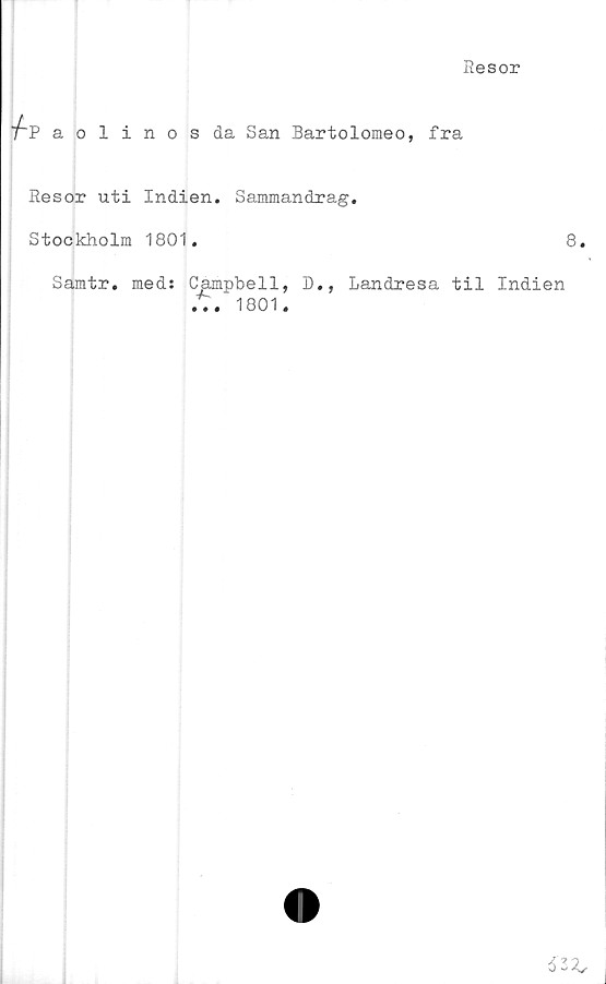  ﻿Resor
/-p aolinosda San Bartolomeo, fra
Resor uti Indien. Sammandrag.
Stockholm 1801.	'
Samtr. med: Campbell, D., Landresa til Indien
... 1801.
6

O*