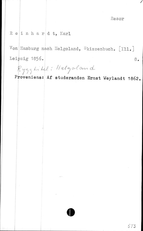  ﻿/
Resor
Reinhardt, Karl
Von Hamburg nach. Helgoland, ^kizzenbuch. [ill.]
Leipzig 1856.	8.
jp	yy y U lej. : HJ ojcud-
Proveniens: Af studeranden Ernst Weylandt 1862.
67 3
