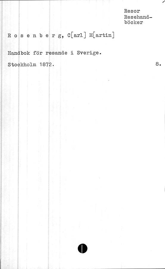  ﻿Resor
Resehand-
böcker
Rosenberg, c[arl] M[artin]
Handbok för resande i Sverige.
Stockholm 1872.