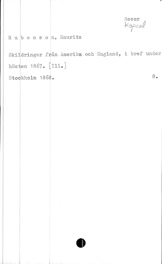  ﻿Resor
Rubenson, Mauritz
Skildringar från Amerika och England, i bref under
hösten 18 67• [ill.]
Stockholm 1868.