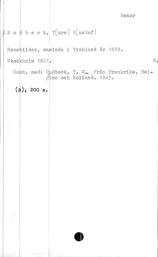  ﻿Resor
-j-Rudbeck, T[ure] G[ustaf]
Resebilder, samlade i Tyskland år 1839*
Stockholm 1841.
Samb. med: Rudbeck, T. G., Från Frankrike,
,|ien och Holland. 1843.
(8), 200 s.
8
Bel-