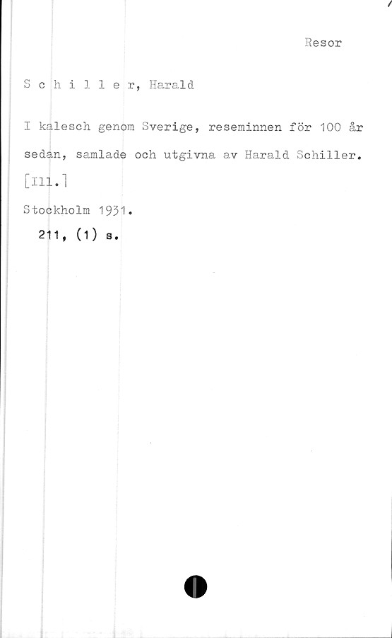  ﻿Resor
Schiller, Harald
I kalesch genom Sverige, reseminnen för 100 år
sedan, samlade och utgivna av Harald Schiller.
[in.l
Stockholm
211, (1)
1931.
