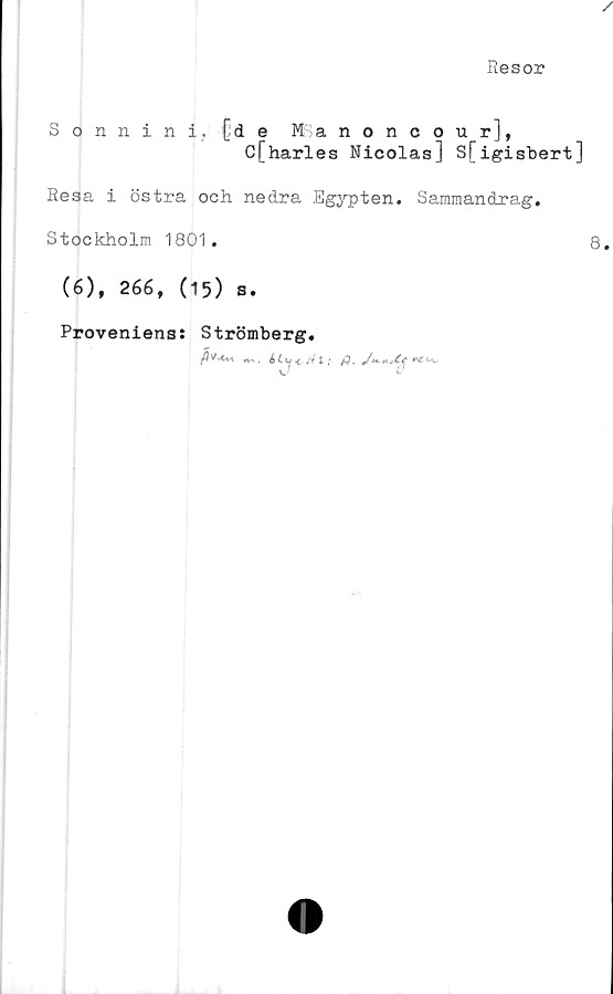  ﻿Resor
Sonnini, [de Manoncou r],
C[harles Nicolas] S[igisbert]
Resa i östra och nedra Egypten. Sammandrag.
Stockholm 1801.
(6), 266, (15) s.
Proveniens: Strömberg.
\J	L