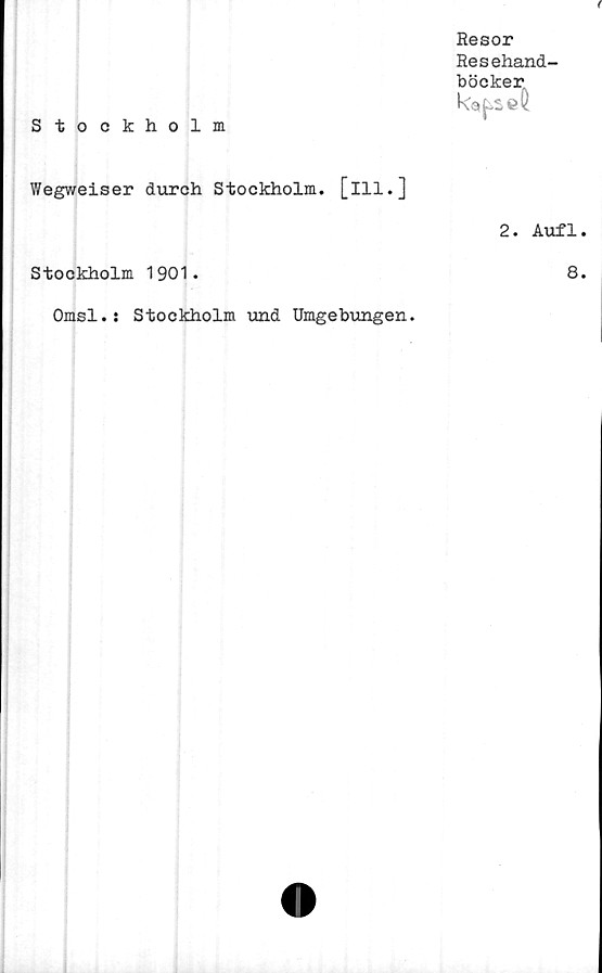  ﻿(
Resor
Resehand-
böcker
Stockholm
Wegweiser durch Stockholm, [ill.]
Stockholm 1901.
Omsl.s Stockholm und Umgebungen.
k<s»p
2. Aufl.
8.