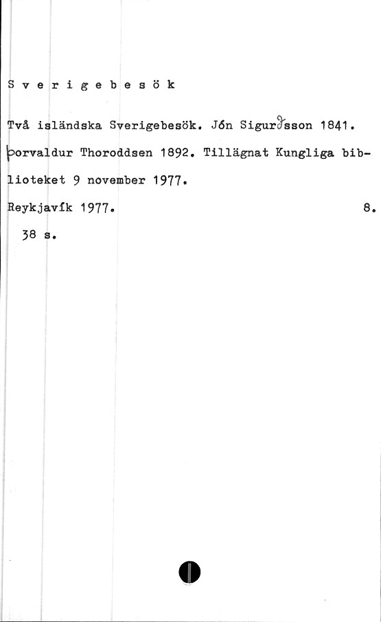  ﻿Sverigebesök
Två isländska Sverigebesök. J6n Sigur^sson 1841.
jporvaldur Thoroddsen 1892. Tillägnat Kungliga bib-
lioteket 9 november 1977»
Reykjavik 1977.	8.
38 s.