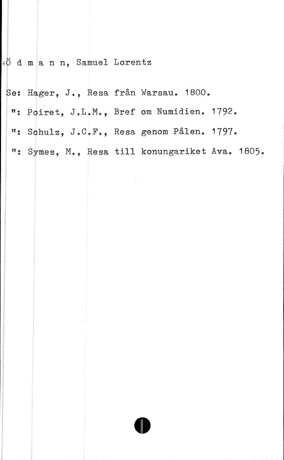  ﻿+Ödmann, Samuel Lorentz
Se:
n .
tt •
tf •
Hager, J., Resa från
Poiret, J.L.M., Bref
Schulz, J.C.F., Resa
Symes, M., Resa till
Warsau. 1800.
om Numidien. 1792
genom Pålen. 1797
konungariket Ava.
1805.