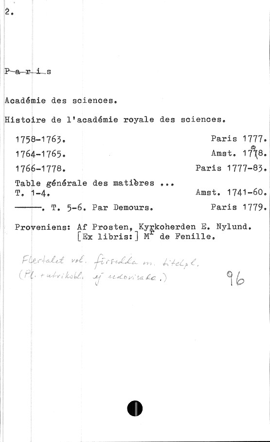 Académie des sciences ﻿2.
Paris
Académie des sciences.
Histoire de l'académie royale des sciences.
1758-1763. Paris 1777.
1764-1765. Amst. 1768.
1766-1778. Paris 1777-83.
Table générale des matières ...
T. 1-4. Amst. 1741-60.
T. 5-6. Par Demours. Paris 1779.

Proveniens: Af Prosten, Kyrkoherden E. Nylund.
[Ex libris:] Mr de Fenille.

Flertalet vol. försedda m. titelpl.
(Pl. + utviksbl. ej redovisade.)