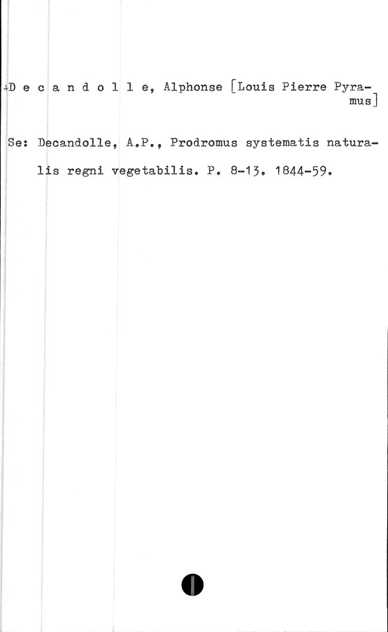  ﻿-vDecandolle, Alphonse [Louis Pierre Pyra-
mus]
Ses Decandolle, A.P., Prodromus systematis natura-
lis regni vegetabilis. P. 8-13. 1844-59.