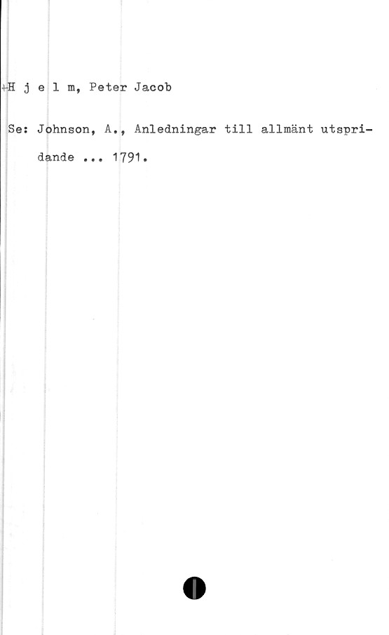  ﻿j-Hjelm, Peter Jacob
Se: Johnson, A., Anledningar till allmänt utspri
dande
• • •
1791
