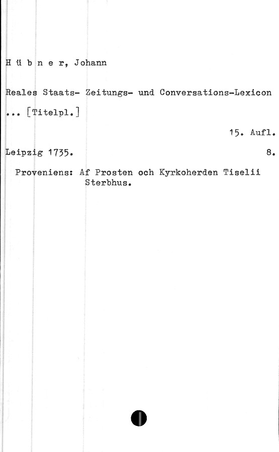  ﻿H tibner, Johann
Reales Staats- Zeitungs-
... [Titelpl.]
Leipzig 1735.
Provenienss Af Prosten
Sterbhus.
und Conversations-Lexicon
15. Aufl.
8.
och Kyrkoherden Tiselii