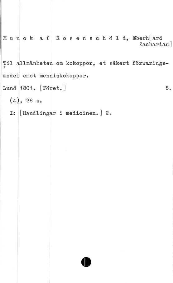  ﻿Munck af Rosenschöld, Eberh[ard
Zacharias]
Til allmänheten om kokoppor, et säkert förwarings-
medel emot menniskokoppor.
Lund 1801. [Föret.]	8.
(4), 28 s.
Is [Handlingar i medicinen.] 2.