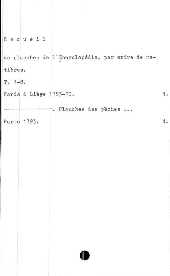  ﻿Recueil
de planches de 1'Encyclopédie, par ordre de ma-
tibres.
T. 1-8.
Paris & Liege 1783-90.	4.
Paris 1793»
Planches des peches ...
4.