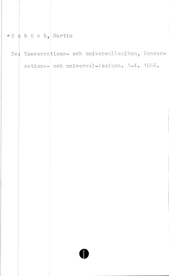  ﻿+ Schuck, Martin
Se: Konversations- och universallexikon,
sations- och universal-lexikon. 1-4.
Konver-
1866 •