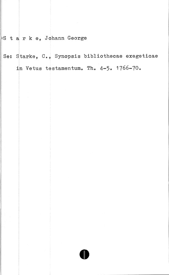  ﻿♦Starke, Johann George
Se: Starke, C., Synopsis bibliothecae exegetioae
in Vetus testamentum. Th. 4-5» 1766-70.