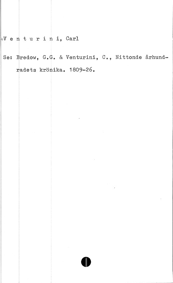  ﻿iVenturini, Carl
Se: Bredow, G.G. & Venturini, C., Nittonde århund-
radets krönika. 1809-26.
