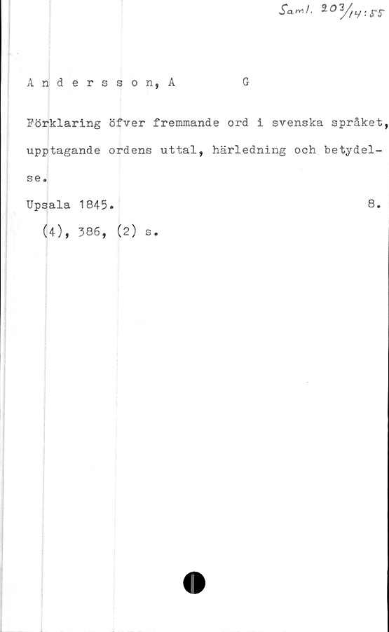  ﻿Sar»!' lOl/jy . pt.
Andersson,A	G
Förklaring öfver fremmande ord i svenska språket,
upptagande ordens uttal, härledning och betydel-
se.
s.
Upsala
(4),
1845.
386, (2)
8