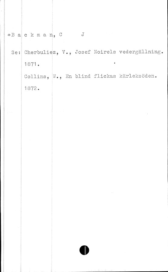  ﻿+ Backman, C
J
Se:
Cherbuliez, V., Josef Noirels vedergällning.
1871.
Collins, W., En blind flickas kärleksöden.
1872.
