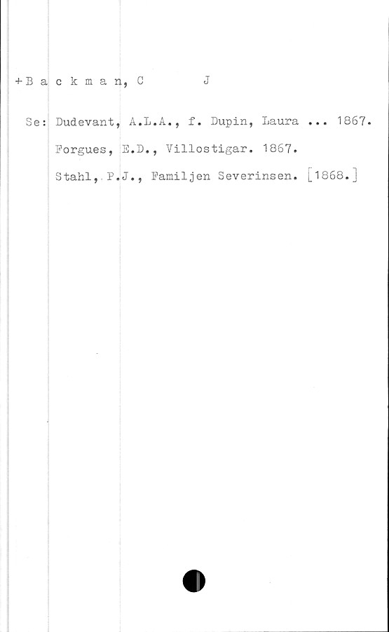  ﻿J
+ Backman, C
Se: Dudevant, A.L.A., f. Dupin, Laura
Forgues, E.D., Villostigar. 1867.
Stahl, P.J., Familjen Severinsen.

... 1867.
[1868.]