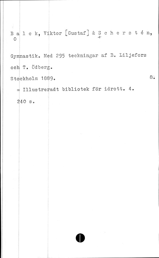  ﻿Balck, Viktor [Gustaf] åScherstén,
0 +
Gymnastik. Med 295 teckningar af B. Liljefors
och T. ödberg.
Stockholm 1889.
= Illustreradt bibliotek för idrott. 4.
240 s.
8.