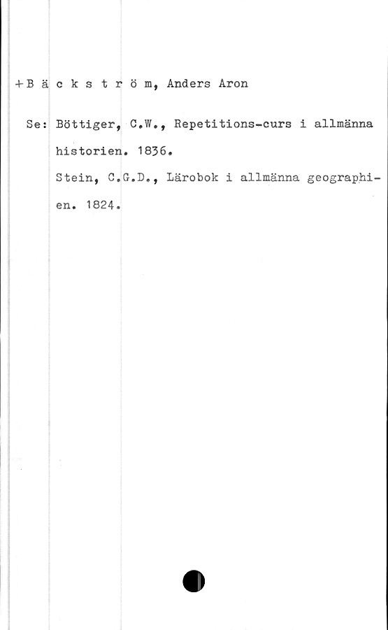  ﻿+ Bäckström, Anders Aron
Se:
Böttiger, C.W.,
historien. 1836
Stein, C.G.D.,
en. 1824.
Repetitions-curs i allmänna
lärobok i allmänna geographi-