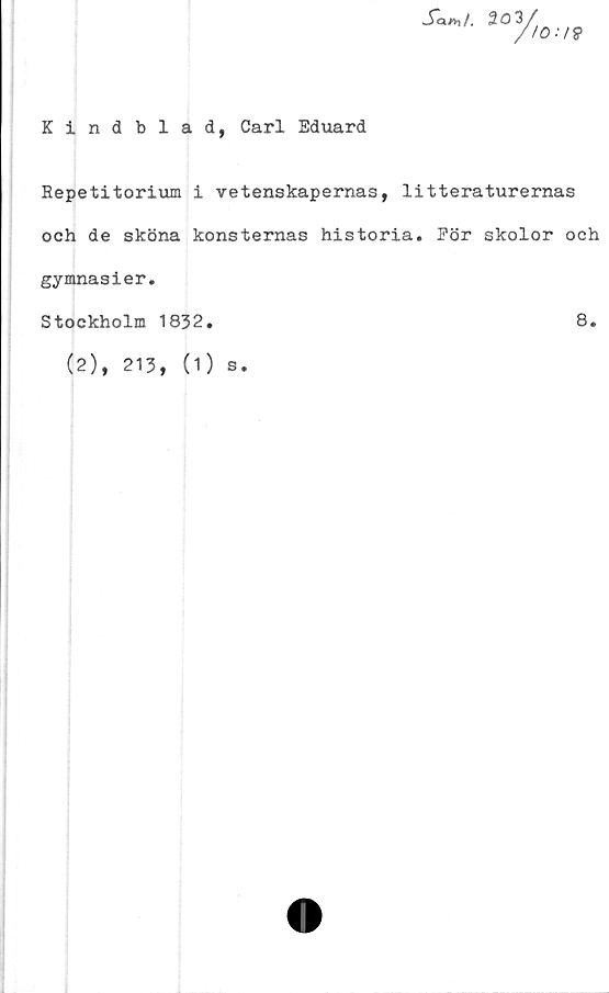  ﻿Kindblad, Carl Eduard
Bepetitorium i vetenskapernas, litteraturernas
och de sköna konsternas historia. För skolor och
gymnasier.
Stockholm 1832
8