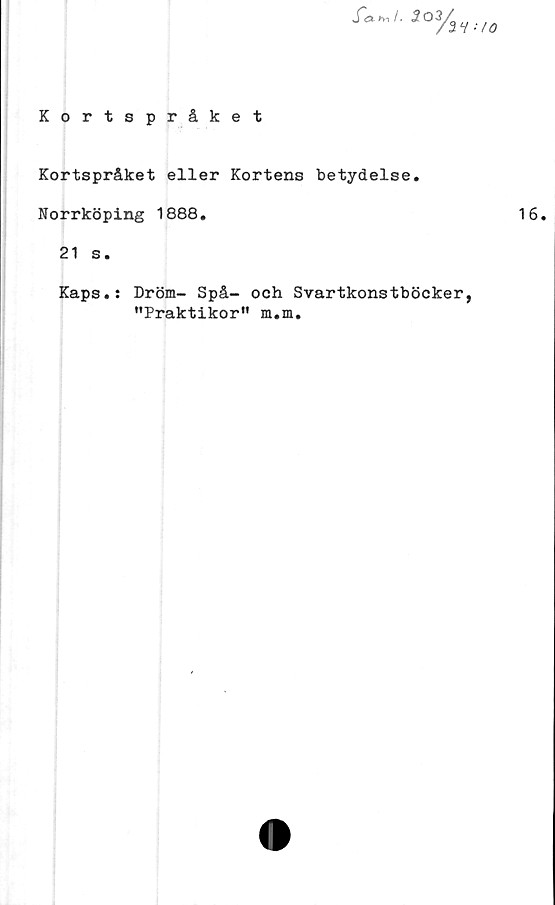  ﻿2V-/Ö
Kortspråket
Kortspråket eller Kortens betydelse.
Norrköping 1888.
21 s.
Kaps.: Dröm- Spå- och Svartkonstböcker,
"Praktikor" m.m.
16.