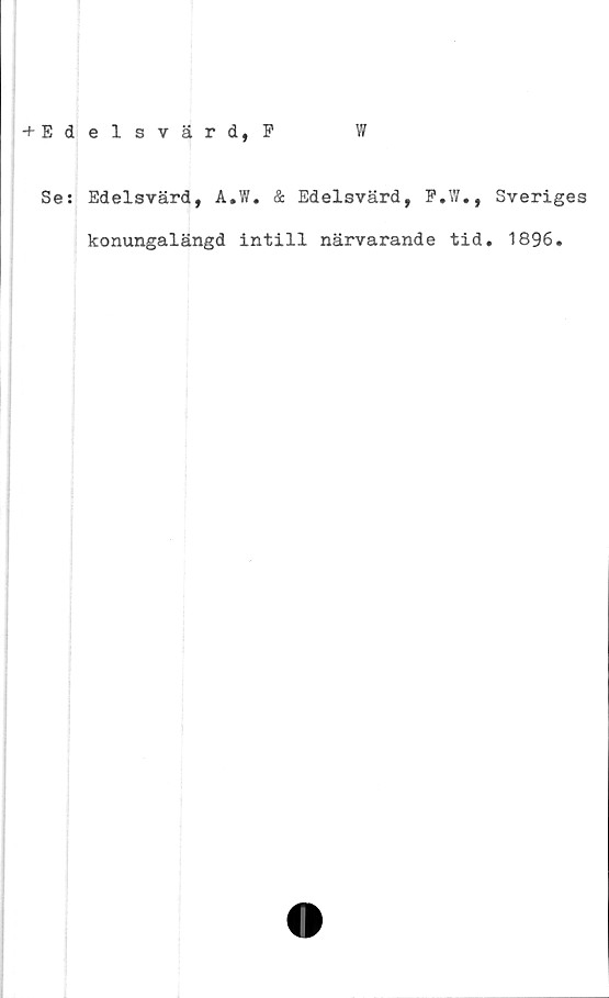  ﻿+ Edelstärd, P
W
Se: Edelsvärd, A.W. & Edelsvärd, F.W., Sveriges
konungalängd intill närvarande tid. 1896.