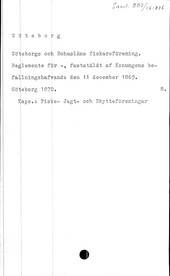  ﻿jT« kY* / * 3°y,i
Göteborg
Göteborgs och Bohusläns fiskareförening.
Reglemente för faststäldt af Konungens be
fallningshafvande den 11 december 1869.
Göteborg 1870.
Kaps.: Fiske- Jagt- och Skytteföreningar