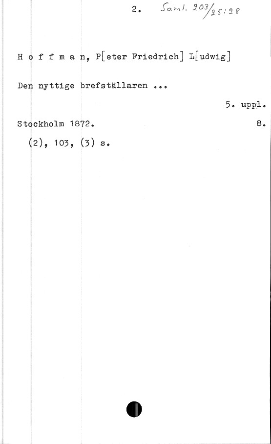  ﻿2
fayr,J.

Hoffman, p[eter Friedrich] L[udwig]
Den nyttige brefställaren ...
5. uppl.
Stockholm 1872.	8.
(2), 103, (3) s.