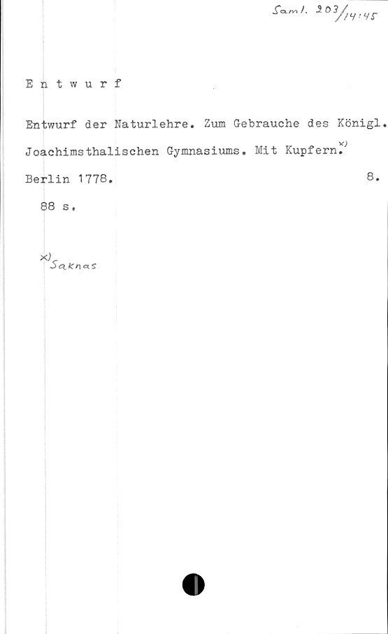  ﻿Entwurf

Entwurf der Naturlehre. Zum Gebrauche des Königl.
Joachimsthalischen Gymnasiums. Mit Kupfern.
Berlin 1778.	8.
88 s .
x;
