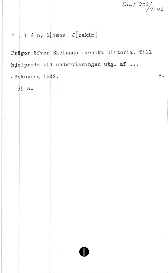  ﻿Filén, s[imon] j[oakim]
Sar*f. 2	0
A -va
Frågor öfver Ekelunds svenska historia. Till
hjelpreda vid undervisningen utg. af ...
Jönköping 1842.	8.
35 s.