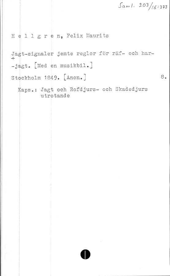  ﻿Sa>^l-
Hellgren, Felix Maurits
Jagt-signaler jemte reglor för räf- och har-
-jagt. [Med en musikbil.]
Stockholm 1849. [Anon.j
Kaps.: Jagt och Rofdjurs- och Skadedjurs
utrotande
