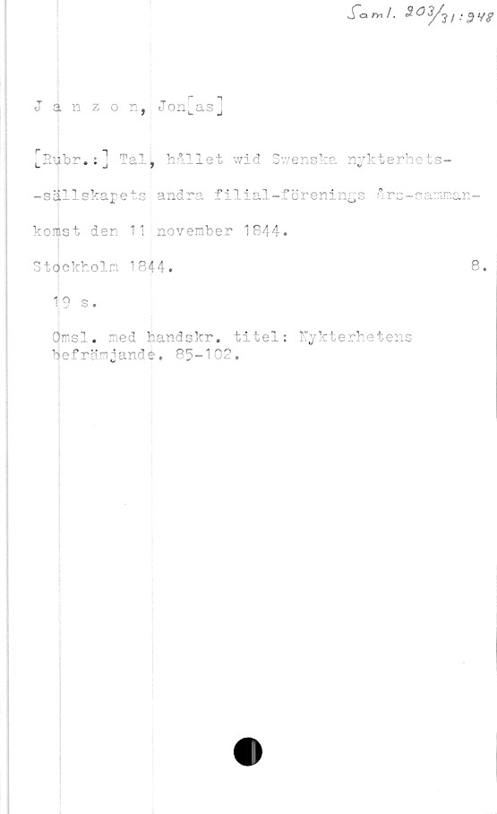  ﻿SÖ3/? / : 9 V?
Janz 0 n, JonLas_,
[Subr.:] fall hållet wid Swenska nykterhets-
-sällskapets andra filial-förenings års-samman-
komst den 11 november 1844.
Stockholm 1844.	8.
19 s.
Omsl. med handskr.
befrämjande. 85-10
titel:
o
£ •
Nykterhetens