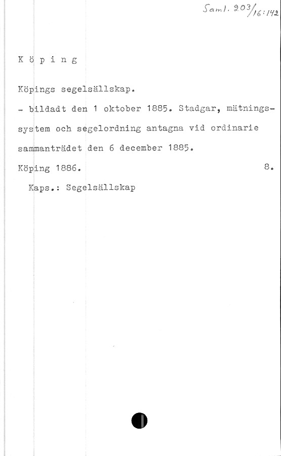  ﻿^03/fé=m
Köping
Köpings segelsällskap.
- bildadt den 1 oktober 1885. Stadgar, mätnings-
system och segelordning antagna vid ordinarie
sammanträdet den 6 december 1885.
Köping 1886.	8.
Kaps.: Segelsällskap