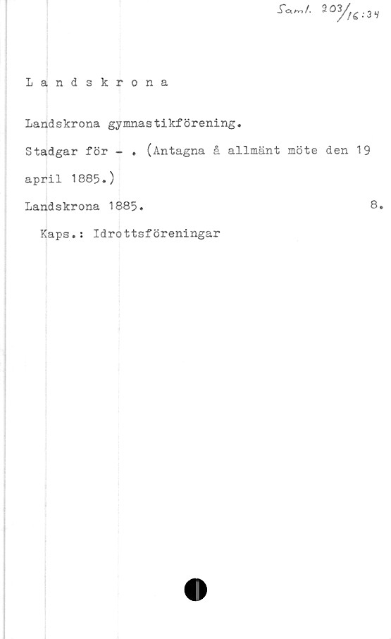  ﻿Landskrona gymnastikförening.
Stadgar för - . (Antagna å allmänt möte den 19
april 1885.)
Landskrona 1885.	8.
Kaps.: Idrottsföreningar