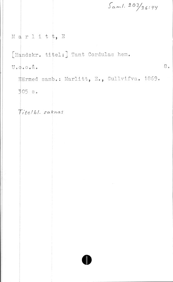  ﻿Marlitt, E

[Handskr. titel:] Tant Cordulas hem.
U.o.o.å.	8.
Härmed samb.: Marlitt, E., Gullvifva. 1869.
305 s.
Ti tc/S&khoiS