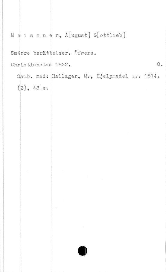  ﻿Meissner, A[ugust] G[ottlieb]
Smärre berättelser. Öfwers.
Christianstad 1822.
Samb. med: Hallager, M., Hjelpmedel .
(2), 48 s.
8.
. 1814.