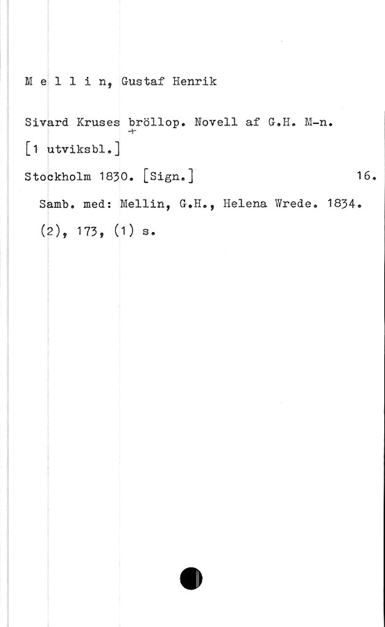  ﻿Mellin, Gustaf Henrik
Sivard Kruses bröllop. Novell af G.H. M-
[i utviksbl.]
Stockholm 1830. [sign.]
Samb. med: Mellin, G.H., Helena Wrede.
(2), 173, (1)
s.
n.
16.
1834.